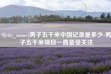 德阳男子五千米中国记录是多少-男子五千米项目一直备受关注