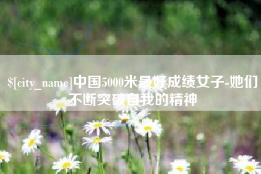 德阳中国5000米最好成绩女子-她们不断突破自我的精神