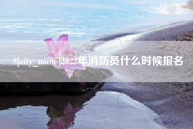 德阳2022年消防员什么时候报名