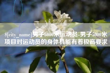 德阳男子5000米运动员-男子5000米项目对运动员的身体机能有着极高要求