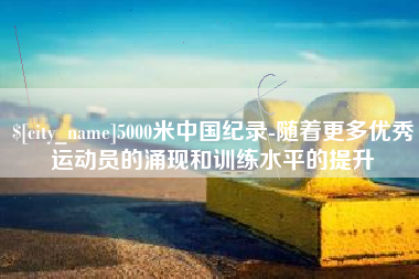 德阳5000米中国纪录-随着更多优秀运动员的涌现和训练水平的提升