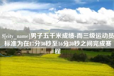 德阳男子五千米成绩-而三级运动员标准为在17分30秒至16分30秒之间完成赛程