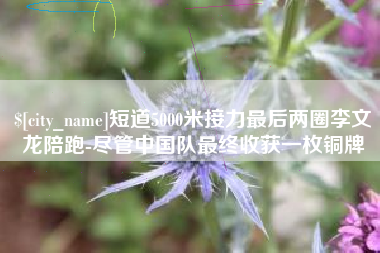 德阳短道5000米接力最后两圈李文龙陪跑-尽管中国队最终收获一枚铜牌