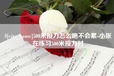 德阳500米接力怎么跑不会累-小张在练习500米接力时