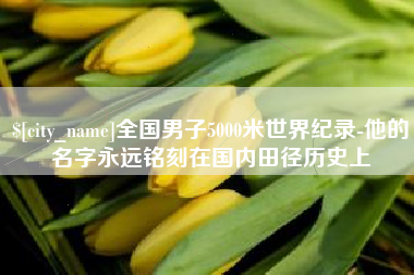 德阳全国男子5000米世界纪录-他的名字永远铭刻在国内田径历史上