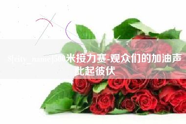 德阳500米接力赛-观众们的加油声此起彼伏