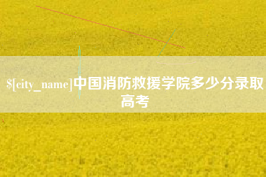 德阳中国消防救援学院多少分录取高考