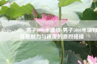 德阳男子5000米成绩-男子5000米项目一直是耐力与速度的激烈碰撞