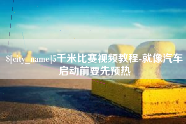 德阳5千米比赛视频教程-就像汽车启动前要先预热
