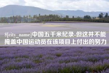 德阳中国五千米纪录-但这并不能掩盖中国运动员在该项目上付出的努力