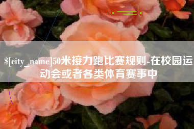 德阳50米接力跑比赛规则-在校园运动会或者各类体育赛事中