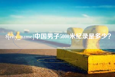 德阳中国男子5000米纪录是多少？