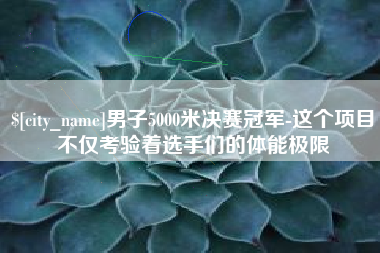 德阳男子5000米决赛冠军-这个项目不仅考验着选手们的体能极限