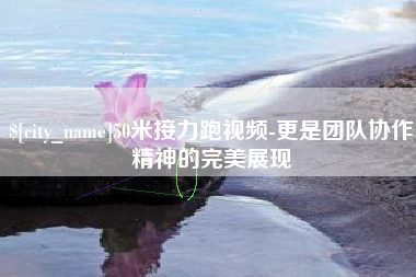 德阳50米接力跑视频-更是团队协作精神的完美展现