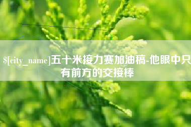 德阳五十米接力赛加油稿-他眼中只有前方的交接棒