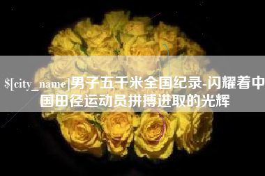 德阳男子五千米全国纪录-闪耀着中国田径运动员拼搏进取的光辉
