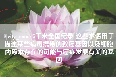 德阳5千米全国纪录-这些术语用于描述某些病毒携带的致癌基因以及细胞内原本存在的可能与癌症发展有关的基因