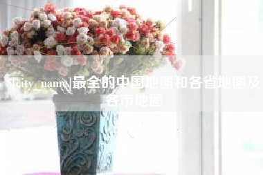德阳最全的中国地图和各省地图及各市地图