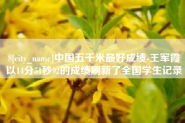 德阳中国五千米最好成绩-王军霞以14分51秒92的成绩刷新了全国学生记录
