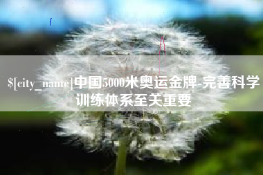 德阳中国5000米奥运金牌-完善科学训练体系至关重要