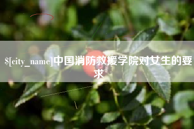 德阳中国消防救援学院对女生的要求
