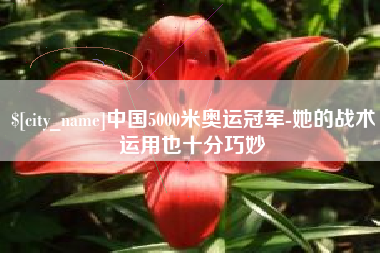 德阳中国5000米奥运冠军-她的战术运用也十分巧妙