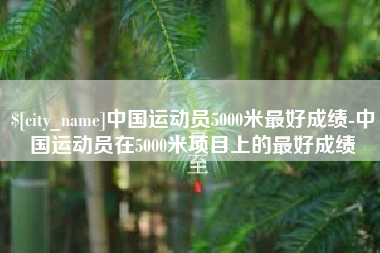 德阳中国运动员5000米最好成绩-中国运动员在5000米项目上的最好成绩