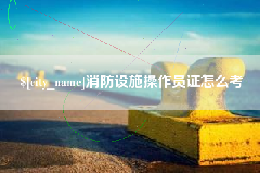 德阳消防设施操作员证怎么考