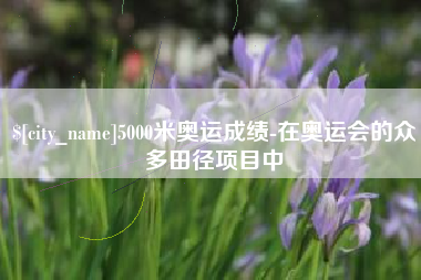 德阳5000米奥运成绩-在奥运会的众多田径项目中