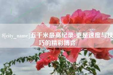 德阳五千米最高纪录-更是速度与技巧的精彩博弈