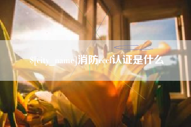 德阳消防cccf认证是什么