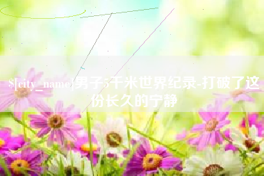 德阳男子5千米世界纪录-打破了这份长久的宁静
