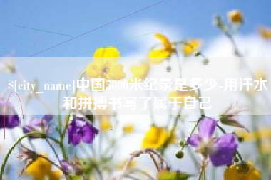 德阳中国5000米纪录是多少-用汗水和拼搏书写了属于自己