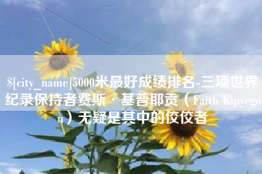 德阳5000米最好成绩排名-三项世界纪录保持者费斯·基普耶贡（Faith Kipyegon）无疑是其中的佼佼者