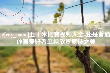 德阳五千米比赛视频大全-还是普通体育爱好者单纯欣赏竞技之美
