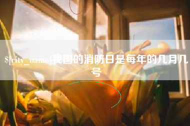 德阳我国的消防日是每年的几月几号