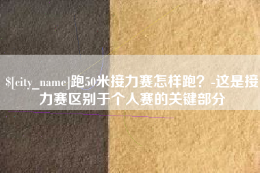 德阳跑50米接力赛怎样跑？-这是接力赛区别于个人赛的关键部分