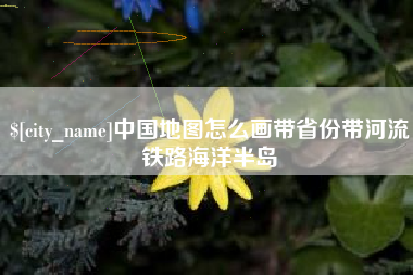 德阳中国地图怎么画带省份带河流铁路海洋半岛