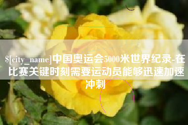 德阳中国奥运会5000米世界纪录-在比赛关键时刻需要运动员能够迅速加速冲刺