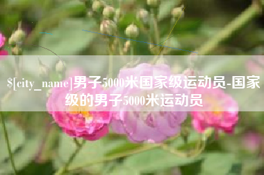 德阳男子5000米国家级运动员-国家级的男子5000米运动员