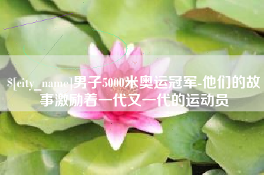 德阳男子5000米奥运冠军-他们的故事激励着一代又一代的运动员
