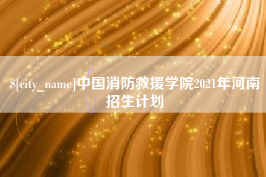 德阳中国消防救援学院2021年河南招生计划