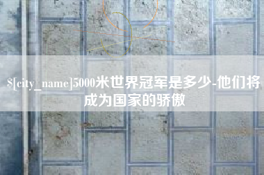 德阳5000米世界冠军是多少-他们将成为国家的骄傲