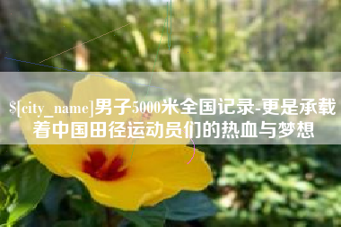 德阳男子5000米全国记录-更是承载着中国田径运动员们的热血与梦想