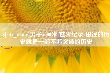 德阳男子5000米 世界纪录-田径的历史就是一部不断突破的历史