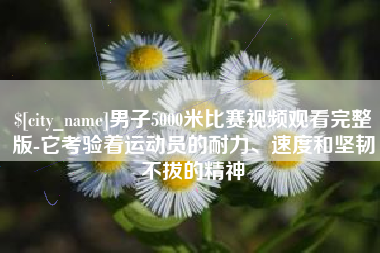 德阳男子5000米比赛视频观看完整版-它考验着运动员的耐力、速度和坚韧不拔的精神