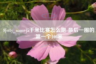 德阳5千米比赛怎么跑-最后一圈的第一个100米