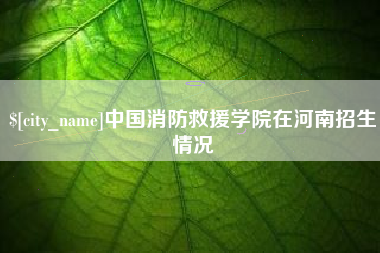 德阳中国消防救援学院在河南招生情况