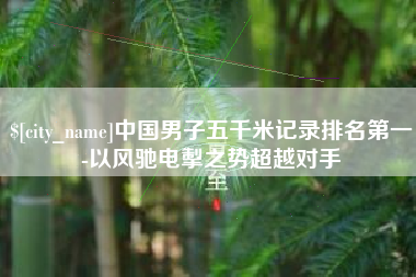 德阳中国男子五千米记录排名第一-以风驰电掣之势超越对手