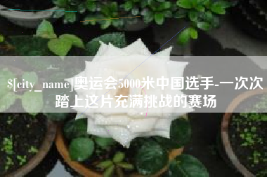 德阳奥运会5000米中国选手-一次次踏上这片充满挑战的赛场
